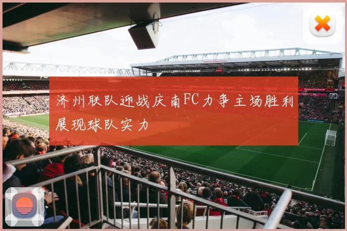 济州联队迎战庆南FC力争主场胜利展现球队实力