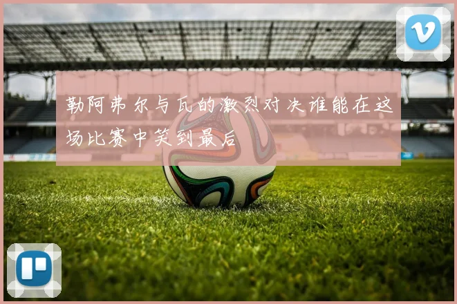 勒阿弗尔与瓦的激烈对决谁能在这场比赛中笑到最后