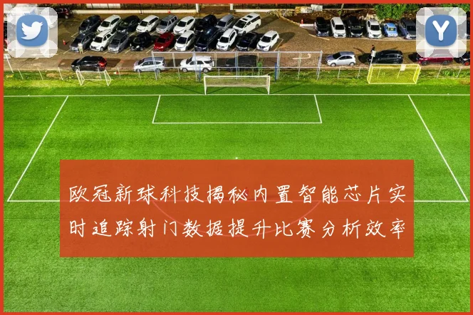 欧冠新球科技揭秘内置智能芯片实时追踪射门数据提升比赛分析效率